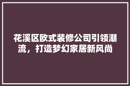 花溪区欧式装修公司引领潮流，打造梦幻家居新风尚(欧式装饰公司)