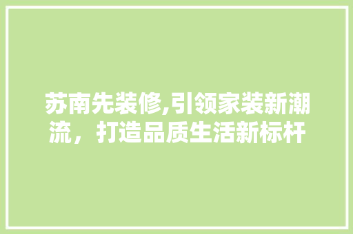 苏南先装修,引领家装新潮流，打造品质生活新标杆 苏南先装修,引领家装新潮流，打造品质生活新标杆 MI家装修经验