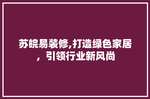 苏皖易装修,打造绿色家居，引领行业新风尚 苏皖易装修,打造绿色家居，引领行业新风尚 MI家设计指南