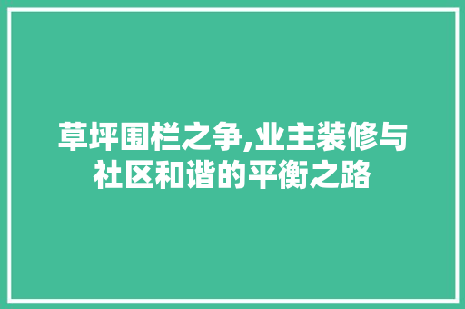 草坪围栏之争,业主装修与社区和谐的平衡之路 草坪围栏之争,业主装修与社区和谐的平衡之路 MI家设计百科
