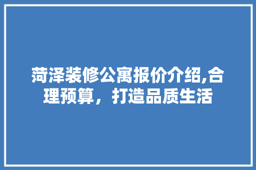 菏泽装修公寓报价介绍,合理预算，打造品质生活(菏泽装修大全)