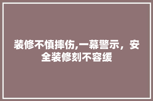 装修不慎摔伤,一幕警示，安全装修刻不容缓(装修摔伤可以要求哪方面赔偿)