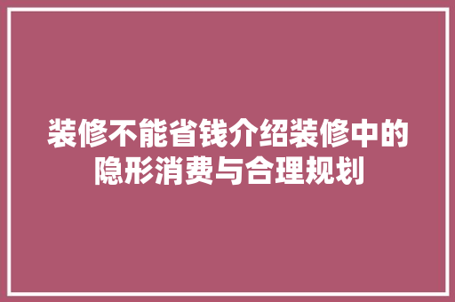 装修不能省钱介绍装修中的隐形消费与合理规划 MI家设计百科 装修不能省钱介绍装修中的隐形消费与合理规划 装修不能省钱介绍装修中的隐形消费与合理规划 MI家设计百科