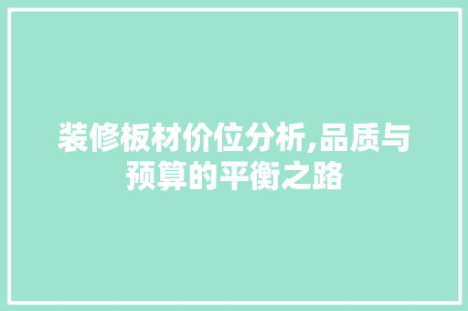 装修板材价位分析,品质与预算的平衡之路(装修板材价格明细)