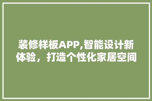 装修样板APP,智能设计新体验，打造个性化家居空间