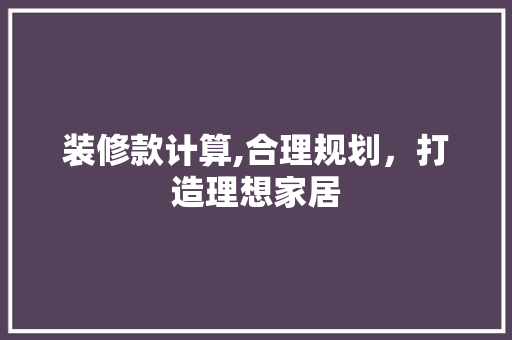 装修款计算,合理规划，打造理想家居 装修款计算,合理规划，打造理想家居 MI家公司推荐