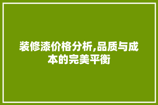 装修漆价格分析,品质与成本的完美平衡 装修漆价格分析,品质与成本的完美平衡 MI家设计指南