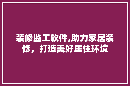 装修监工软件,助力家居装修，打造美好居住环境 装修监工软件,助力家居装修，打造美好居住环境 MI家公司推荐