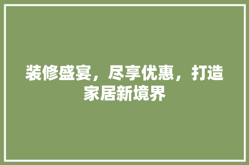 装修盛宴，尽享优惠，打造家居新境界 装修盛宴，尽享优惠，打造家居新境界 MI家设计指南