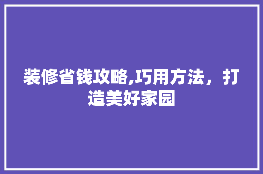 装修省钱攻略,巧用方法，打造美好家园(装修省钱攻略 经验)