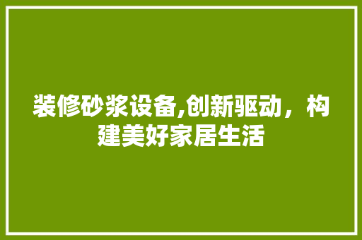 装修砂浆设备,创新驱动，构建美好家居生活(装饰砂浆施工视频)