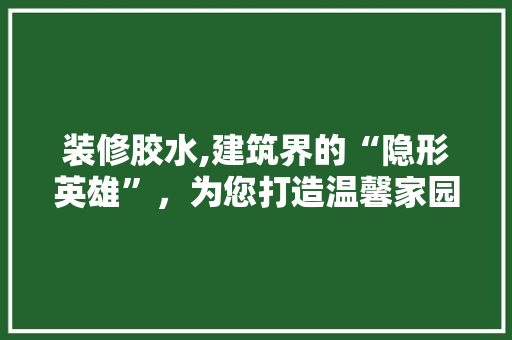 装修胶水,建筑界的“隐形英雄”，为您打造温馨家园(装修 胶水)