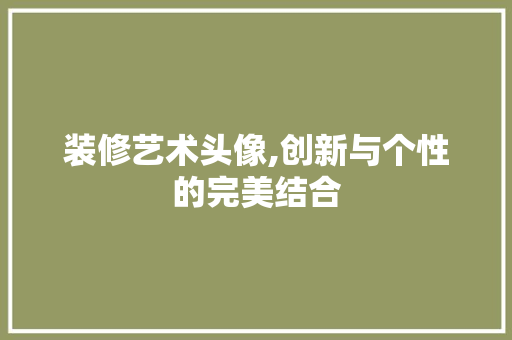 装修艺术头像,创新与个性的完美结合