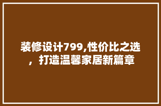 装修设计799,性价比之选，打造温馨家居新篇章 装修设计799,性价比之选，打造温馨家居新篇章 MI家公司推荐