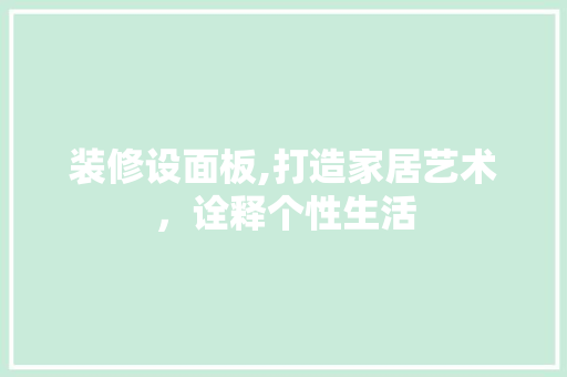 装修设面板,打造家居艺术，诠释个性生活(装修面板大全)