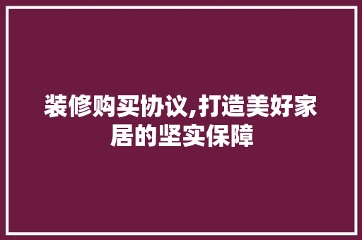 装修购买协议,打造美好家居的坚实保障 装修购买协议,打造美好家居的坚实保障 MI家设计指南