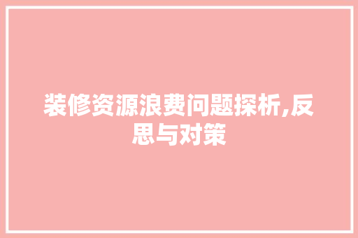 装修资源浪费问题探析,反思与对策 MI家设计百科 装修资源浪费问题探析,反思与对策 装修资源浪费问题探析,反思与对策 MI家设计百科