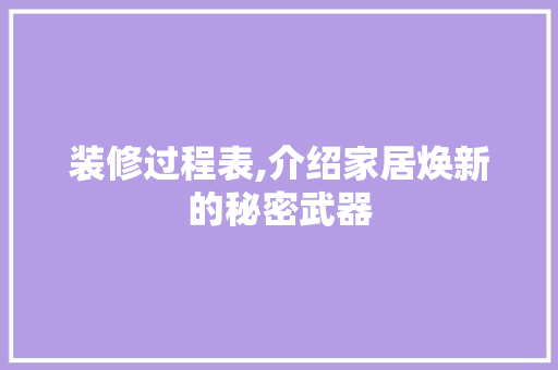 装修过程表,介绍家居焕新的秘密武器(装修过程和步骤是什么详细)