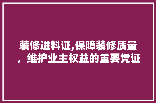 装修进料证,保障装修质量,维护业主权益的重要凭证 MI家装修经验 装修进料证,保障装修质量,维护业主权益的重要凭证 装修进料证,保障装修质量,维护业主权益的重要凭证 MI家装修经验