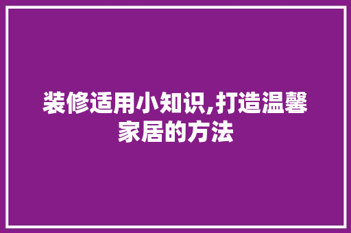 装修适用小知识,打造温馨家居的方法 MI家设计百科 装修适用小知识,打造温馨家居的方法 装修适用小知识,打造温馨家居的方法 MI家设计百科