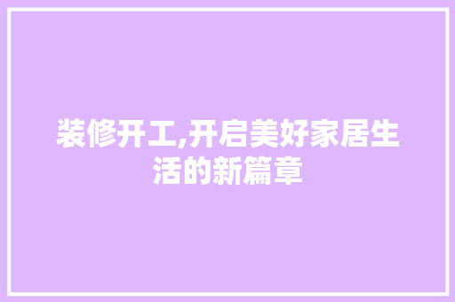 装修开工,开启美好家居生活的新篇章(家居装修开工仪式)