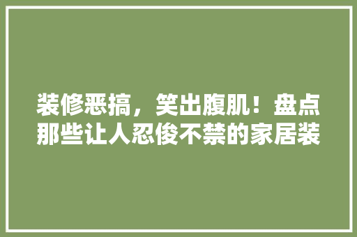 装修恶搞，笑出腹肌！盘点那些让人忍俊不禁的家居装修趣事 装修恶搞，笑出腹肌！盘点那些让人忍俊不禁的家居装修趣事 MI家设计百科