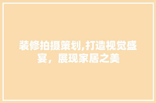 装修拍摄策划,打造视觉盛宴，展现家居之美