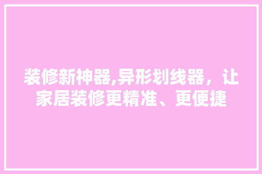 装修新神器,异形划线器，让家居装修更精准、更便捷