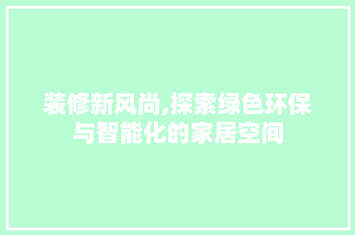 装修新风尚,探索绿色环保与智能化的家居空间