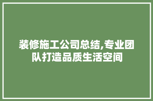 装修施工公司总结,专业团队打造品质生活空间(装修施工公司总结,专业团队打造品质生活空间怎么写)