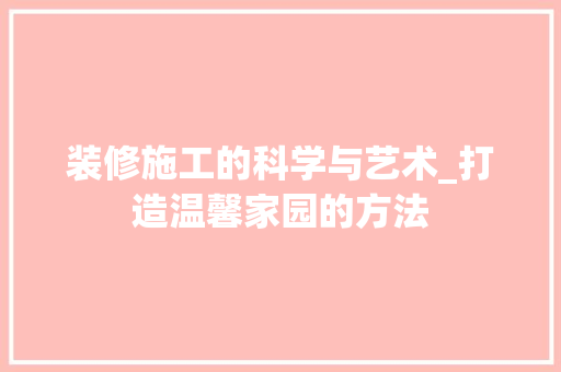 装修施工的科学与艺术_打造温馨家园的方法(装修温馨点的小技巧)