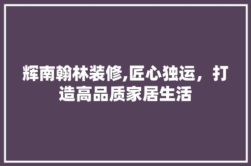 辉南翰林装修,匠心独运，打造高品质家居生活 辉南翰林装修,匠心独运，打造高品质家居生活 MI家设计百科