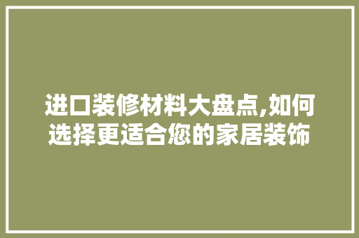 进口装修材料大盘点,如何选择更适合您的家居装饰 MI家装修攻略 进口装修材料大盘点,如何选择更适合您的家居装饰 进口装修材料大盘点,如何选择更适合您的家居装饰 MI家装修攻略