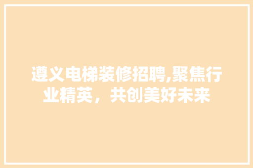 遵义电梯装修招聘,聚焦行业精英，共创美好未来 遵义电梯装修招聘,聚焦行业精英，共创美好未来 MI家设计百科