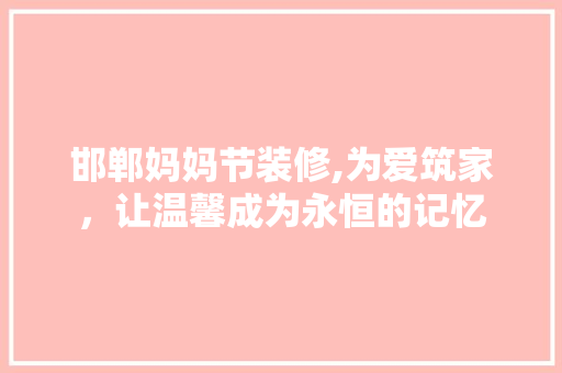 邯郸妈妈节装修,为爱筑家，让温馨成为永恒的记忆 邯郸妈妈节装修,为爱筑家，让温馨成为永恒的记忆 MI家装修攻略