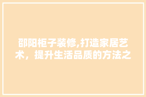 邵阳柜子装修,打造家居艺术，提升生活品质的方法之路