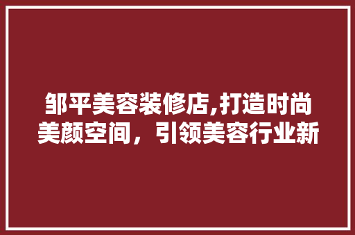 邹平美容装修店,打造时尚美颜空间，引领美容行业新潮流 邹平美容装修店,打造时尚美颜空间，引领美容行业新潮流 MI家设计指南