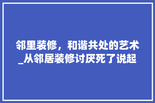 邻里装修，和谐共处的艺术_从邻居装修讨厌死了说起 邻里装修，和谐共处的艺术_从邻居装修讨厌死了说起 MI家装修攻略