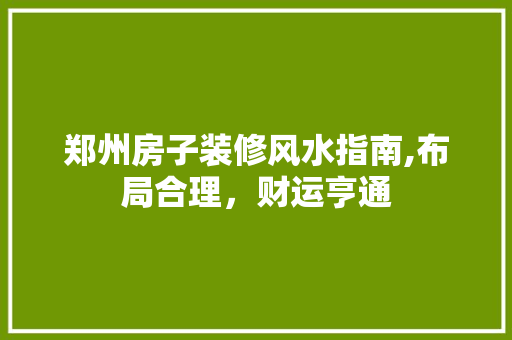 郑州房子装修风水指南,布局合理，财运亨通 郑州房子装修风水指南,布局合理，财运亨通 MI家设计指南