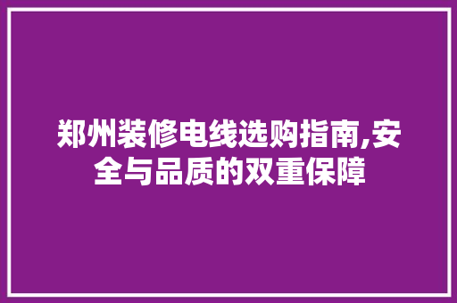 郑州装修电线选购指南,安全与品质的双重保障(郑州装修用电线一般都用什么品牌)