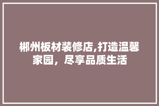 郴州板材装修店,打造温馨家园，尽享品质生活 郴州板材装修店,打造温馨家园，尽享品质生活 MI家公司推荐