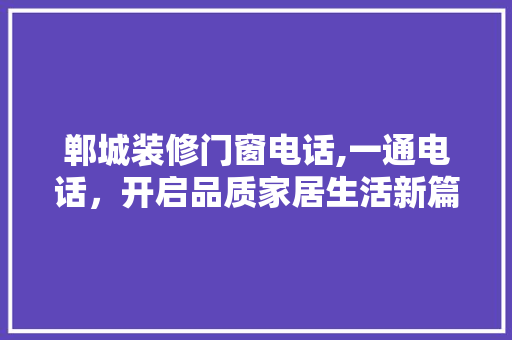 郸城装修门窗电话,一通电话，开启品质家居生活新篇章 郸城装修门窗电话,一通电话，开启品质家居生活新篇章 MI家设计百科