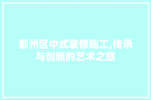 鄞州区中式装修施工,传承与创新的艺术之旅(宁波中式装修设计)