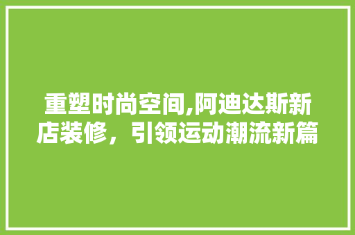 重塑时尚空间,阿迪达斯新店装修，引领运动潮流新篇章(阿迪达斯店铺装修风格)