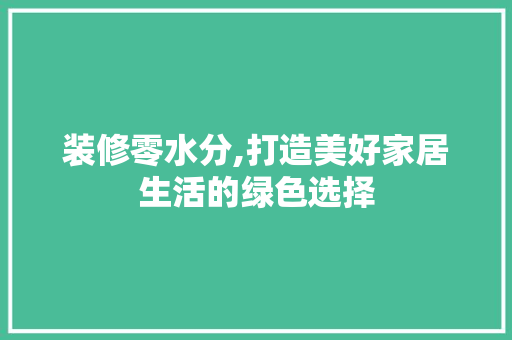 装修零水分,打造美好家居生活的绿色选择 装修零水分,打造美好家居生活的绿色选择 MI家装修攻略