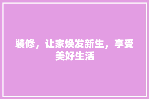 装修,让家焕发新生,享受美好生活 MI家装修攻略 装修,让家焕发新生,享受美好生活 装修,让家焕发新生,享受美好生活 MI家装修攻略