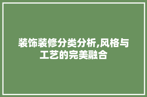 装饰装修分类分析,风格与工艺的完美融合(装饰装修分类分析,风格与工艺的完美融合)