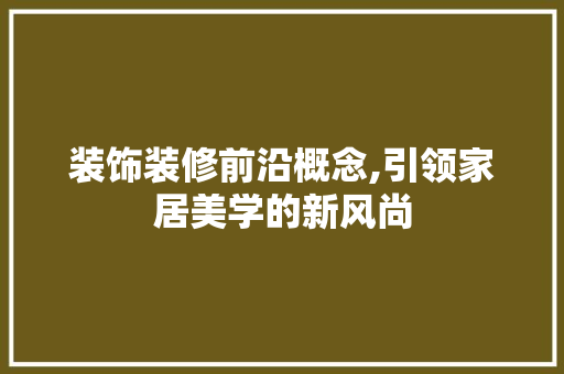 装饰装修前沿概念,引领家居美学的新风尚