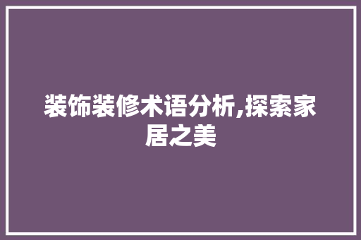装饰装修术语分析,探索家居之美(装饰装修术语标准)