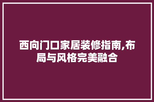 西向门口家居装修指南,布局与风格完美融合 西向门口家居装修指南,布局与风格完美融合 MI家装修攻略